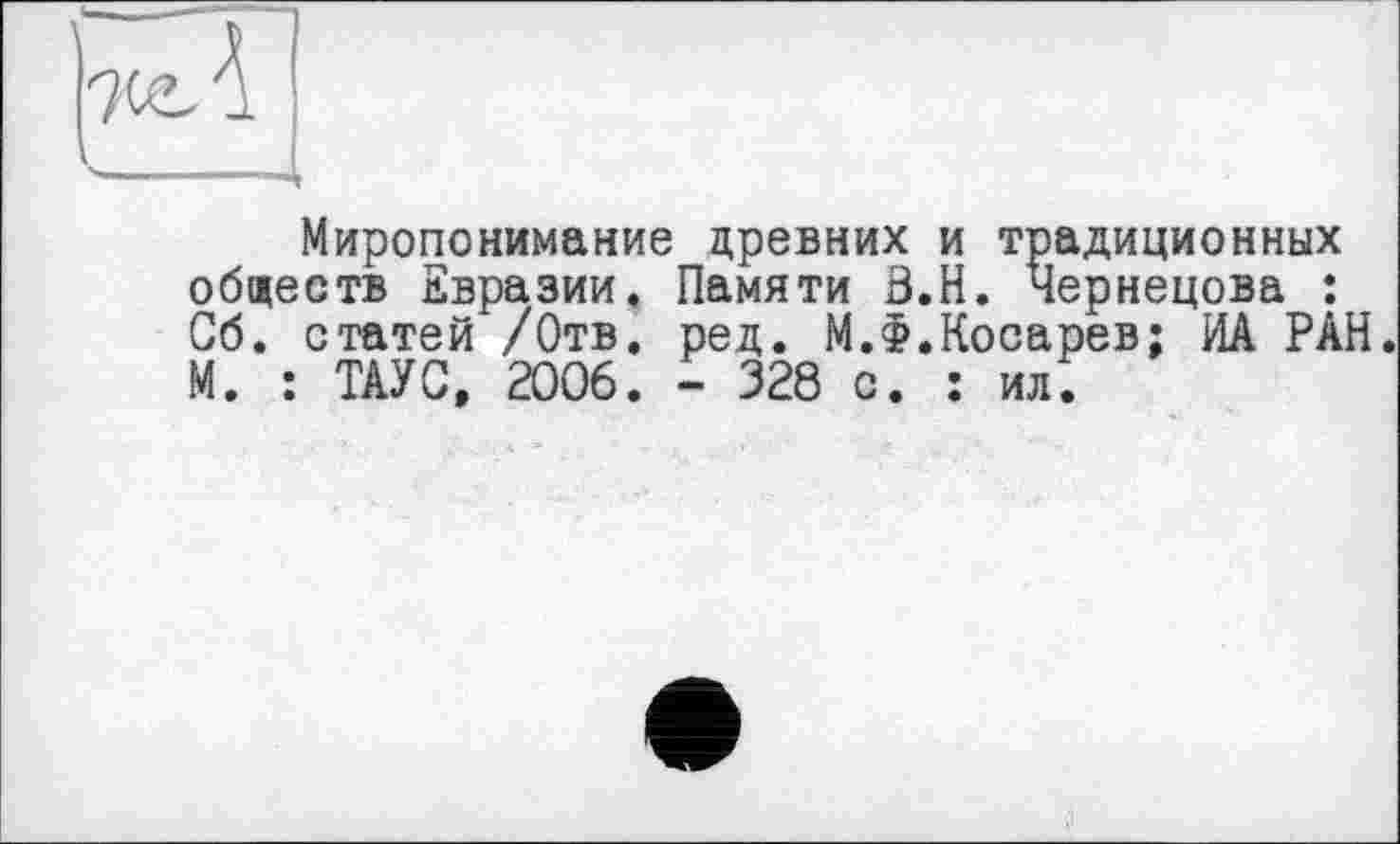 ﻿Миропонимание древних и традиционных обществ Евразии. Памяти З.Н. Чернецова : Об. статей /Отв. ред. М.Ф.Косарев; ИА РАН. М. : ТАУС, 2006. - 328 с. : ил;